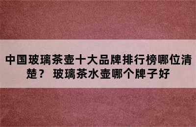 中国玻璃茶壶十大品牌排行榜哪位清楚？ 玻璃茶水壶哪个牌子好